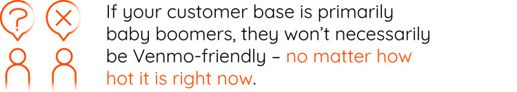 if your customer base is primarily baby boomers, they won’t necessarily be Venmo-friendly – no matter how hot it is right now.