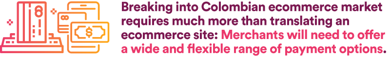 Breaking into Colombian ecommerce market requires much more than translating an ecommerce site: Merchants will need to offer a wide and flexible range of payment options.